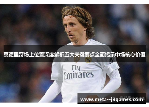 莫德里奇场上位置深度解析五大关键要点全面揭示中场核心价值 莫德里奇场上位置深度解析五大关键要点全面揭示中场核心价值