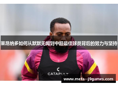 莱昂纳多如何从默默无闻到中超最佳球员背后的努力与坚持 莱昂纳多如何从默默无闻到中超最佳球员背后的努力与坚持