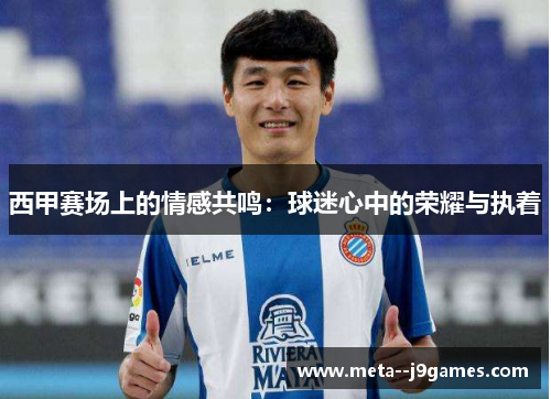西甲赛场上的情感共鸣:球迷心中的荣耀与执着 西甲赛场上的情感共鸣:球迷心中的荣耀与执着