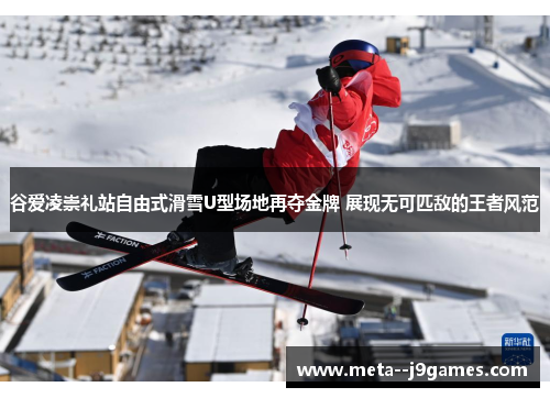 谷爱凌崇礼站自由式滑雪U型场地再夺金牌 展现无可匹敌的王者风范