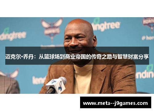 迈克尔·乔丹:从篮球场到商业帝国的传奇之路与智慧财富分享 迈克尔·乔丹:从篮球场到商业帝国的传奇之路与智慧财富分享