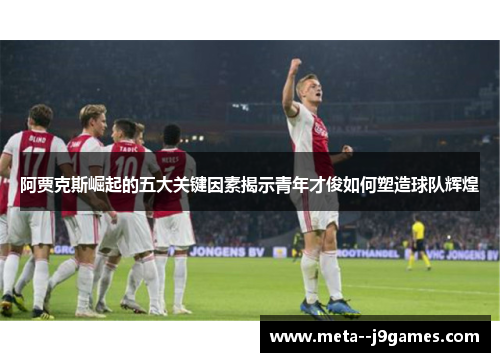 阿贾克斯崛起的五大关键因素揭示青年才俊如何塑造球队辉煌 阿贾克斯崛起的五大关键因素揭示青年才俊如何塑造球队辉煌
