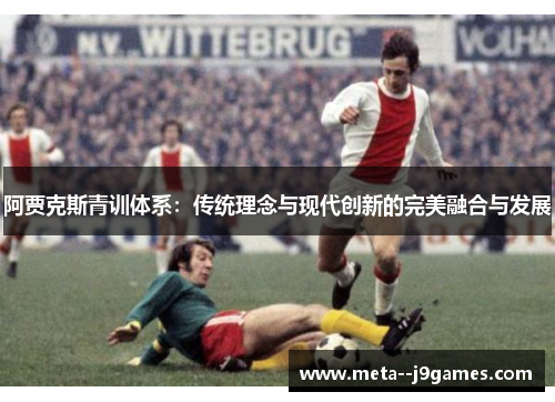 阿贾克斯青训体系:传统理念与现代创新的完美融合与发展 阿贾克斯青训体系:传统理念与现代创新的完美融合与发展