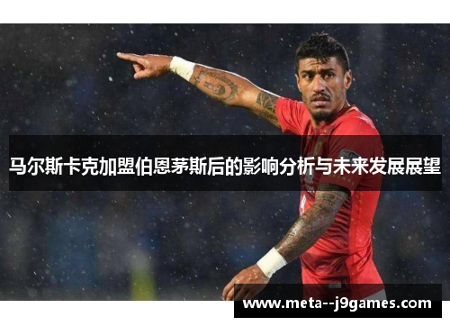 马尔斯卡克加盟伯恩茅斯后的影响分析与未来发展展望 马尔斯卡克加盟伯恩茅斯后的影响分析与未来发展展望