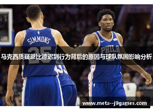 马克西质疑恩比德迟到行为背后的原因与球队氛围影响分析 马克西质疑恩比德迟到行为背后的原因与球队氛围影响分析