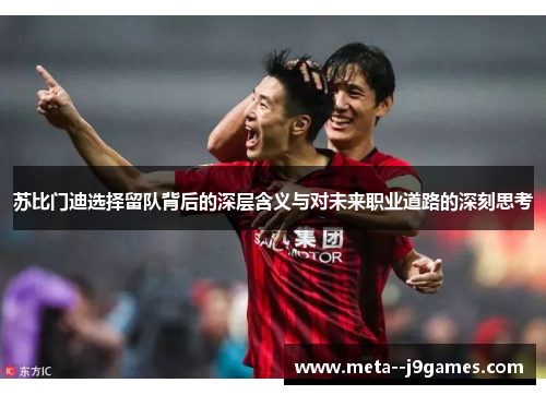 苏比门迪选择留队背后的深层含义与对未来职业道路的深刻思考