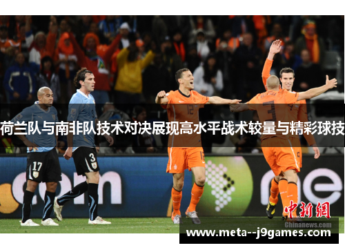 荷兰队与南非队技术对决展现高水平战术较量与精彩球技