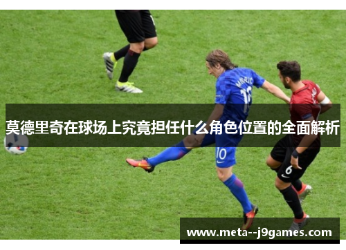 莫德里奇在球场上究竟担任什么角色位置的全面解析