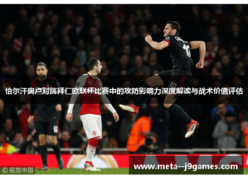 恰尔汗奥卢对阵拜仁欧联杯比赛中的攻防影响力深度解读与战术价值评估 恰尔汗奥卢对阵拜仁欧联杯比赛中的攻防影响力深度解读与战术价值评估