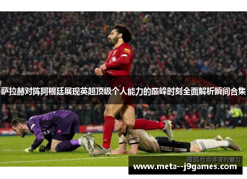 萨拉赫对阵阿根廷展现英超顶级个人能力的巅峰时刻全面解析瞬间合集