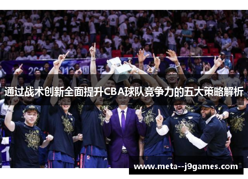 通过战术创新全面提升CBA球队竞争力的五大策略解析 通过战术创新全面提升CBA球队竞争力的五大策略解析