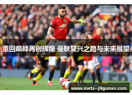重回巅峰再创辉煌 曼联复兴之路与未来展望 重回巅峰再创辉煌 曼联复兴之路与未来展望