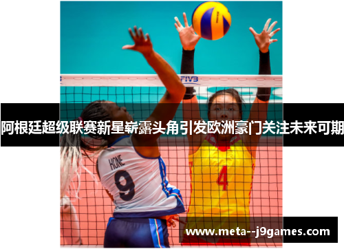 阿根廷超级联赛新星崭露头角引发欧洲豪门关注未来可期