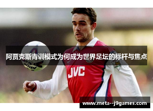 阿贾克斯青训模式为何成为世界足坛的标杆与焦点