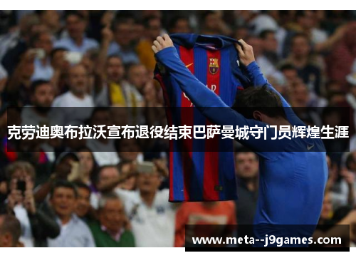 克劳迪奥布拉沃宣布退役结束巴萨曼城守门员辉煌生涯