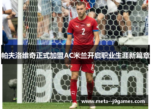 帕夫洛维奇正式加盟AC米兰开启职业生涯新篇章