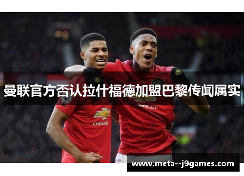 曼联官方否认拉什福德加盟巴黎传闻属实 曼联官方否认拉什福德加盟巴黎传闻属实
