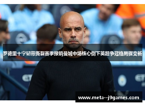 罗德里十字韧带撕裂赛季报销曼城中场核心倒下英超争冠格局骤变新 罗德里十字韧带撕裂赛季报销曼城中场核心倒下英超争冠格局骤变新