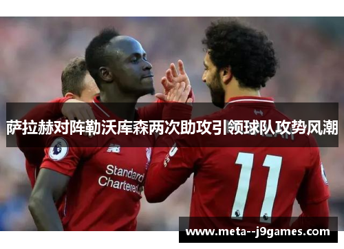 萨拉赫对阵勒沃库森两次助攻引领球队攻势风潮 萨拉赫对阵勒沃库森两次助攻引领球队攻势风潮