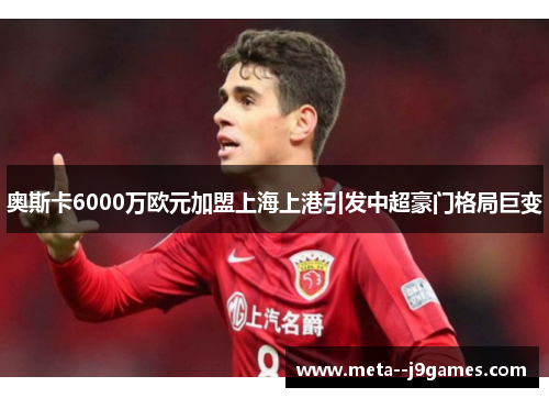 奥斯卡6000万欧元加盟上海上港引发中超豪门格局巨变