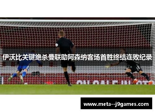 伊沃比关键绝杀曼联助阿森纳客场首胜终结连败纪录 伊沃比关键绝杀曼联助阿森纳客场首胜终结连败纪录
