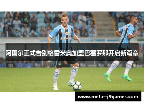 阿图尔正式告别格雷米奥加盟巴塞罗那开启新篇章 阿图尔正式告别格雷米奥加盟巴塞罗那开启新篇章