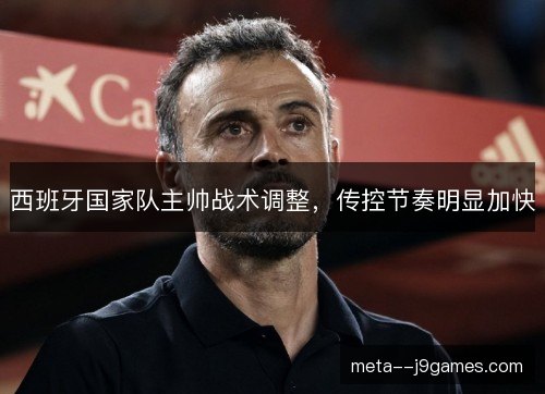 西班牙国家队主帅战术调整,传控节奏明显加快 西班牙国家队主帅战术调整,传控节奏明显加快